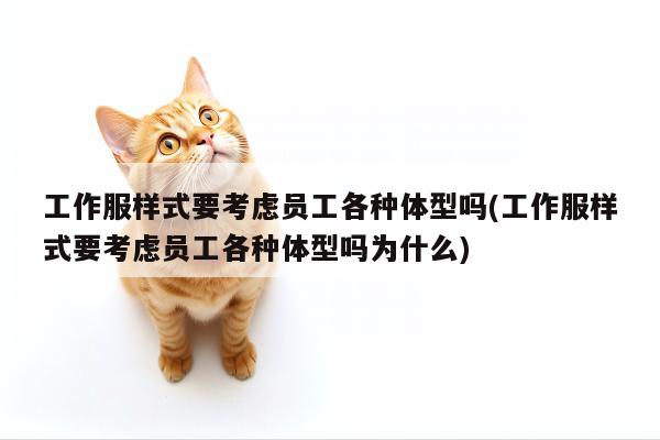 工作服样式要考虑员工各种体型吗(工作服样式要考虑员工各种体型吗为什么)