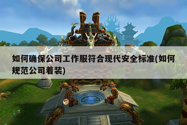 如何确保公司工作服符合现代安全标准(如何规范公司着装)