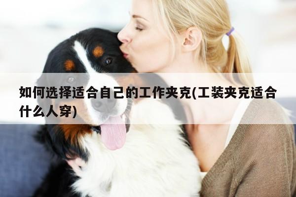 如何选择适合自己的工作夹克(工装夹克适合什么人穿)