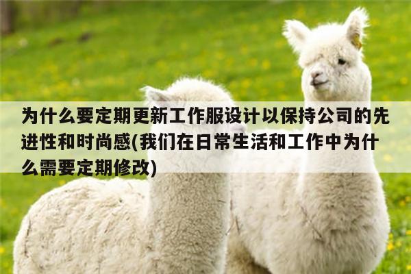 为什么要定期更新工作服设计以保持公司的先进性和时尚感(我们在日常生活和工作中为什么需要定期修改)