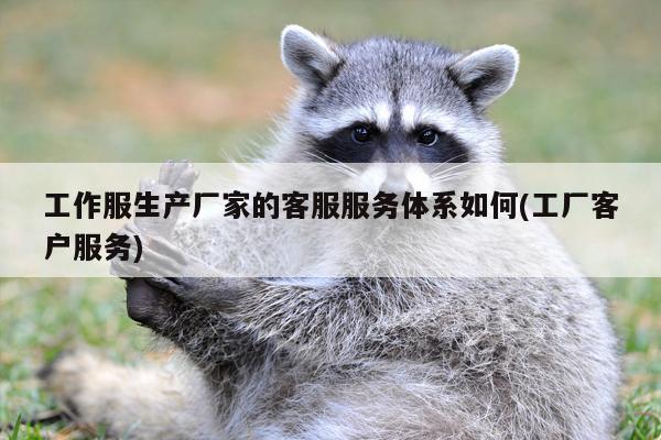 工作服生产厂家的客服服务体系如何(工厂客户服务)