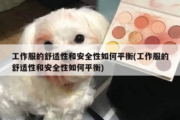 工作服的舒适性和安全性如何平衡(工作服的舒适性和安全性如何平衡)