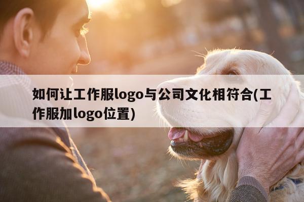 如何让工作服logo与公司文化相符合(工作服加logo位置)