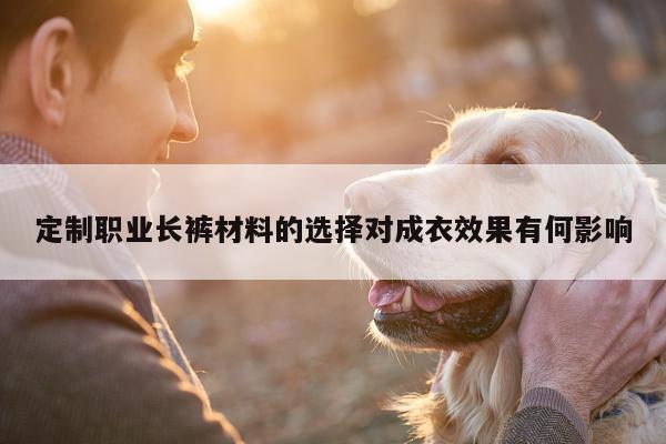 Bsport体育在线官网_定制职业长裤材料的选择对成衣效果有